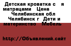 Детская кроватка с 2-я матрацами › Цена ­ 1 500 - Челябинская обл., Челябинск г. Дети и материнство » Мебель   